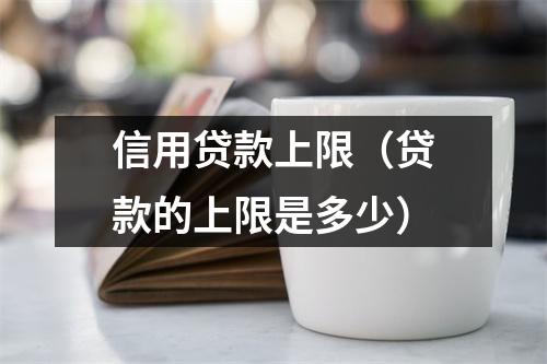 信用贷款上限（贷款的上限是多少）