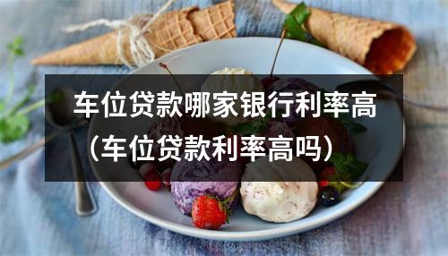 车位贷款哪家银行利率高（车位贷款利率高吗）