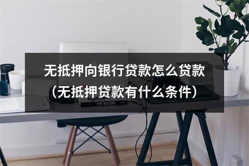 无抵押向银行贷款怎么贷款（无抵押贷款有什么条件）