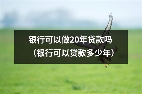 银行可以做20年贷款吗（银行可以贷款多少年）