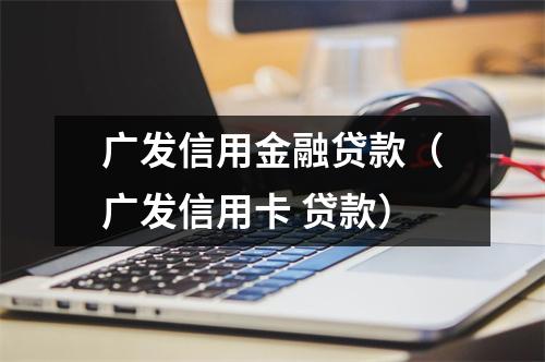 广发信用金融贷款(广发信用卡 贷款)