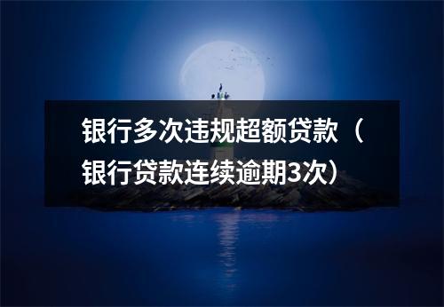 银行多次违规超额贷款(银行贷款连续逾期3次)