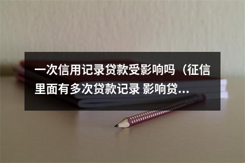 一次信用记录贷款受影响吗（征信里面有多次贷款记录 影响贷款吗?）