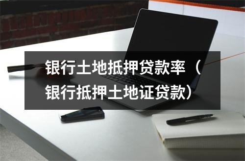银行土地抵押贷款率（银行抵押土地证贷款）