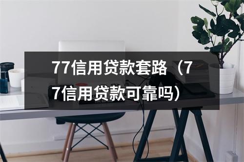 77信用贷款套路（77信用贷款可靠吗）