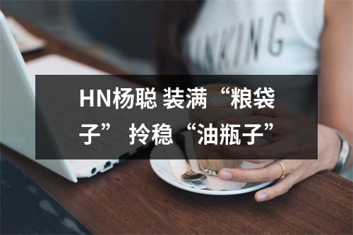 HN杨聪 装满“粮袋子” 拎稳“油瓶子”