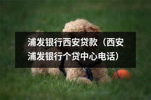 浦发银行西安贷款（西安浦发银行个贷中心电话）