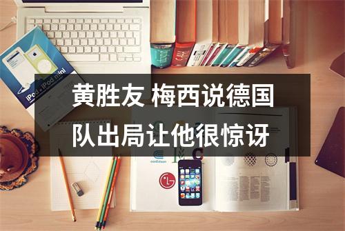 黄胜友 梅西说德国队出局让他很惊讶