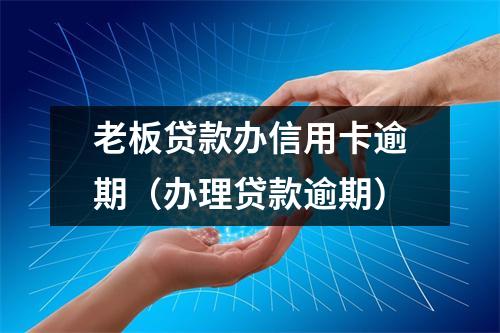 老板贷款办信用卡逾期（办理贷款逾期）