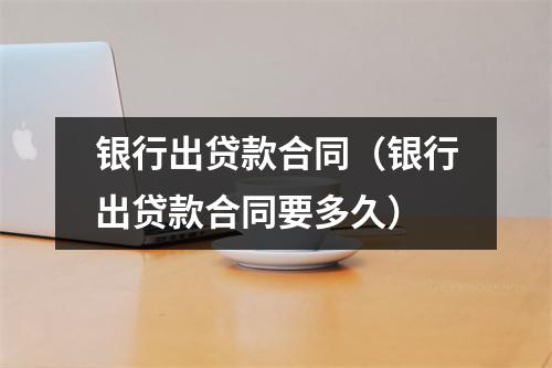 银行出贷款合同（银行出贷款合同要多久）