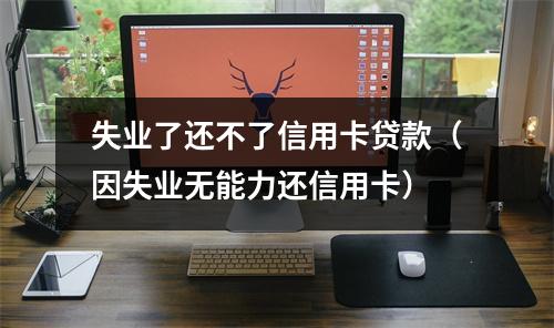 失业了还不了信用卡贷款(因失业无能力还信用卡)