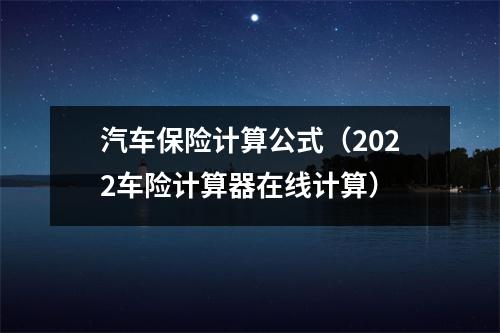 汽车保险计算公式（2022车险计算器在线计算）