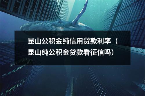 昆山公积金纯信用贷款利率（昆山纯公积金贷款看征信吗）