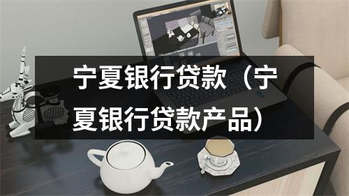 宁夏银行贷款（宁夏银行贷款产品）