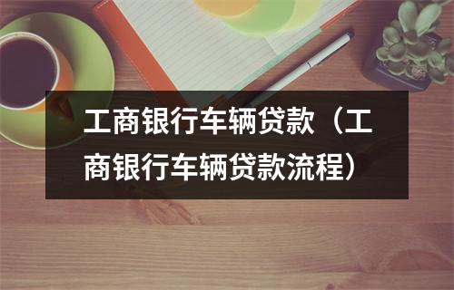 工商银行车辆贷款（工商银行车辆贷款流程）
