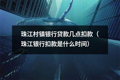 珠江村镇银行贷款几点扣款（珠江银行扣款是什么时间）