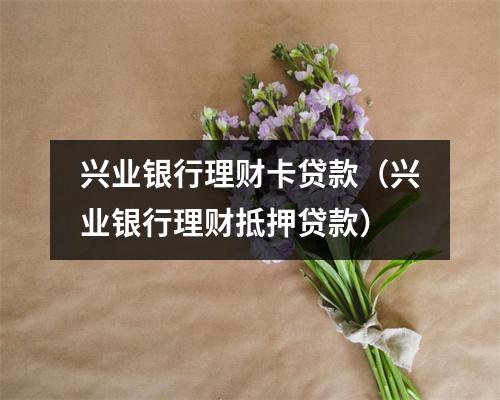 兴业银行理财卡贷款（兴业银行理财抵押贷款）