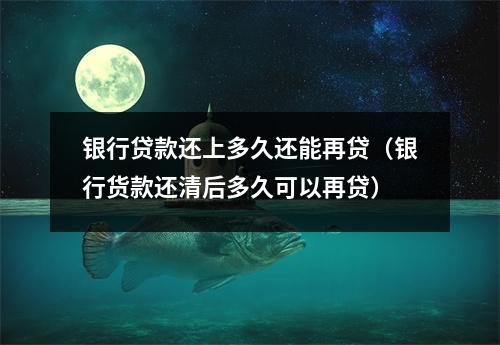 银行贷款还上多久还能再贷（银行货款还清后多久可以再贷）