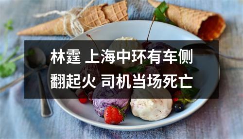 林霆 上海中环有车侧翻起火 司机当场死亡