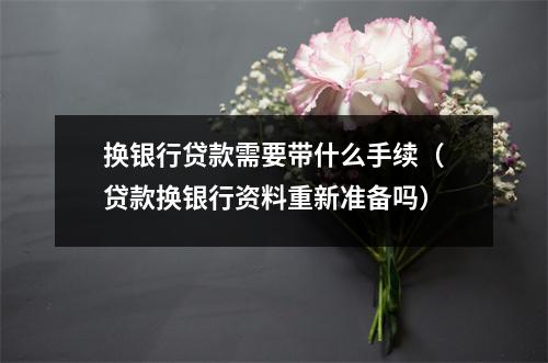 换银行贷款需要带什么手续（贷款换银行资料重新准备吗）