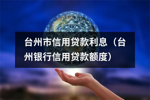 台州市信用贷款利息（台州银行信用贷款额度）