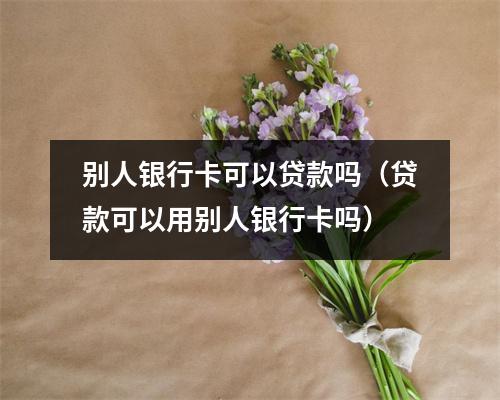 别人银行卡可以贷款吗（贷款可以用别人银行卡吗）