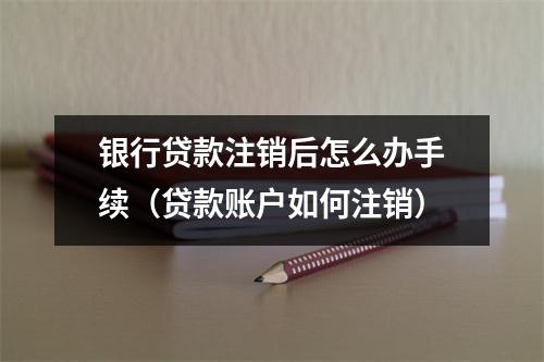 银行贷款注销后怎么办手续（贷款账户如何注销）