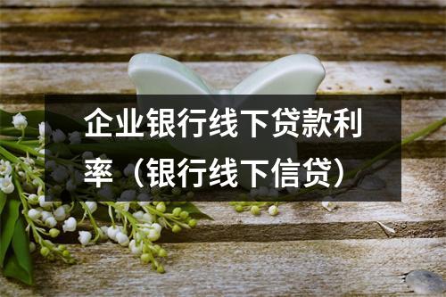 企业银行线下贷款利率（银行线下信贷）
