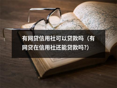 有网贷信用社可以贷款吗（有网贷在信用社还能贷款吗?）