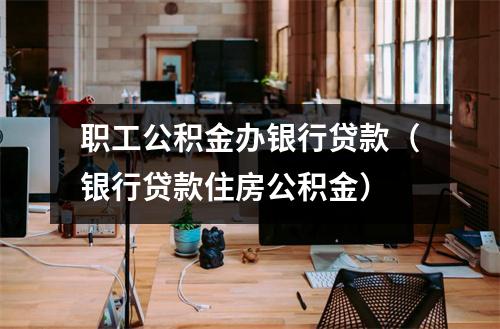 职工公积金办银行贷款（银行贷款住房公积金）
