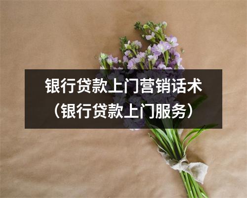 银行贷款上门营销话术（银行贷款上门服务）