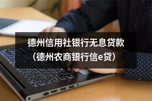 德州信用社银行无息贷款(德州农商银行信e贷)