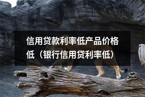 信用贷款利率低产品价格低（银行信用贷利率低）