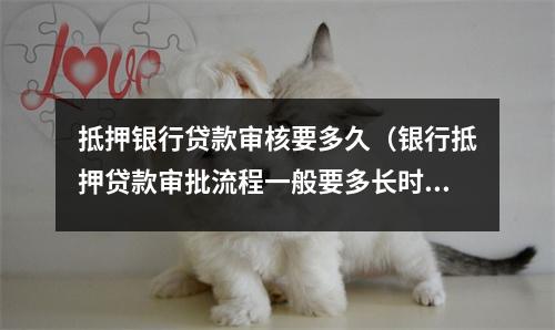 抵押银行贷款审核要多久（银行抵押贷款审批流程一般要多长时间）