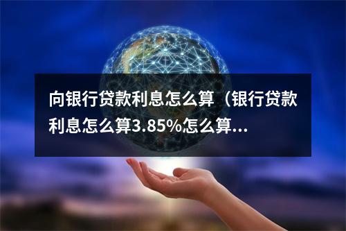 向银行贷款利息怎么算（银行贷款利息怎么算3.85%怎么算）