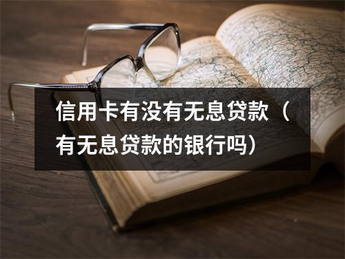 信用卡有没有无息贷款（有无息贷款的银行吗）