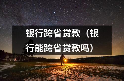 银行跨省贷款（银行能跨省贷款吗）