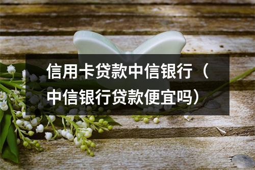 信用卡贷款中信银行（中信银行贷款便宜吗）