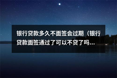 银行贷款多久不面签会过期（银行贷款面签通过了可以不贷了吗?）