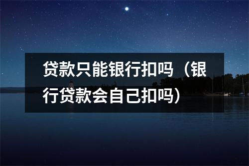 贷款只能银行扣吗（银行贷款会自己扣吗）