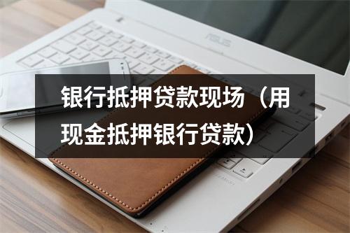 银行抵押贷款现场（用现金抵押银行贷款）