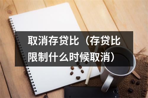 取消存贷比（存贷比限制什么时候取消）