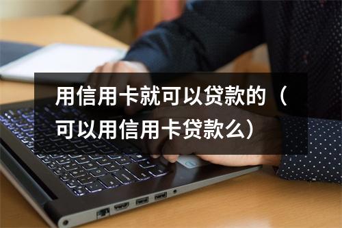 用信用卡就可以贷款的（可以用信用卡贷款么）
