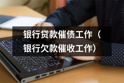 银行贷款催债工作（银行欠款催收工作）