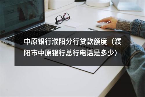 中原银行濮阳分行贷款额度（濮阳市中原银行总行电话是多少）