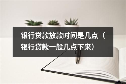 银行贷款放款时间是几点（银行贷款一般几点下来）