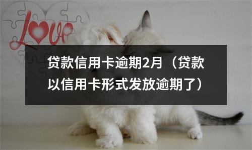 贷款信用卡逾期2月（贷款以信用卡形式发放逾期了）