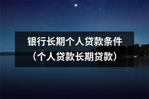 银行长期个人贷款条件（个人贷款长期贷款）