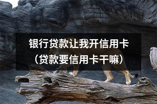 银行贷款让我开信用卡（贷款要信用卡干嘛）