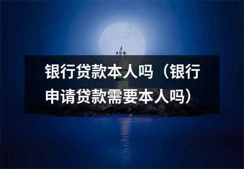 银行贷款本人吗(银行申请贷款需要本人吗)